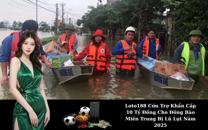 Loto188 Cứu Trợ Khẩn Cấp 10 Tỷ Đồng Cho Đồng Bào Miền Trung Bị Lũ Lụt Năm 2025