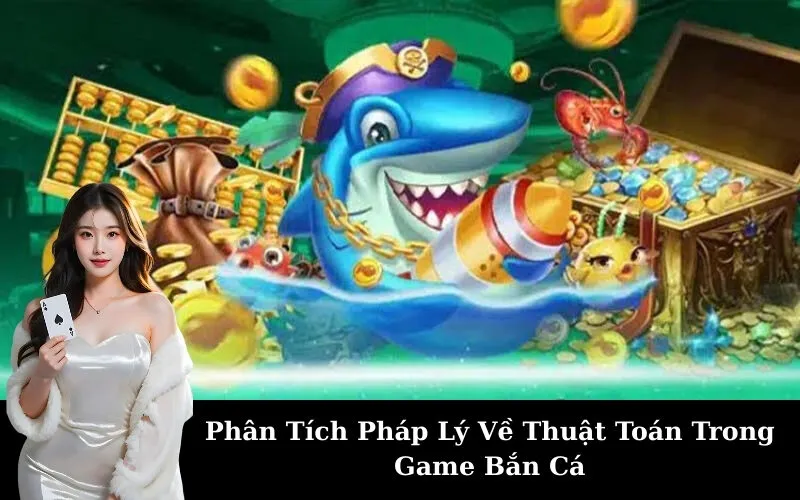 Phân Tích Pháp Lý Về Thuật Toán Trong Game Bắn Cá