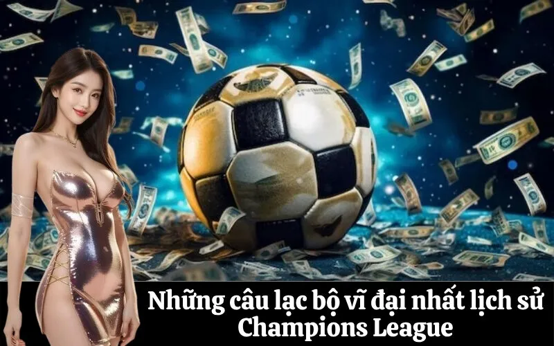 Những câu lạc bộ vĩ đại nhất lịch sử Champions League