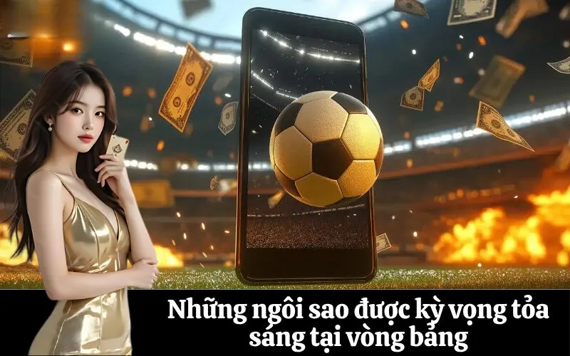 Những ngôi sao được kỳ vọng tỏa sáng tại vòng bảng