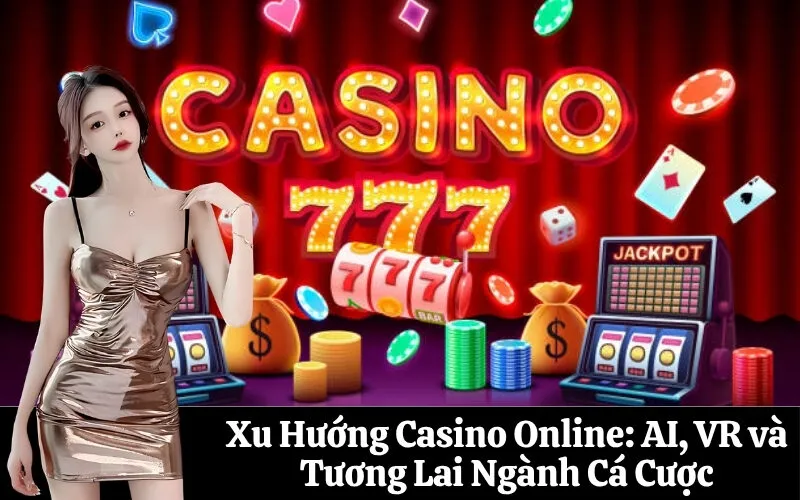 Xu Hướng Casino Online: AI, VR và Tương Lai Ngành Cá Cược