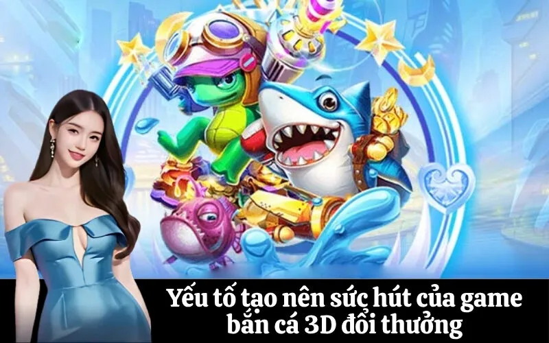 Yếu tố tạo nên sức hút của game bắn cá 3D đổi thưởng